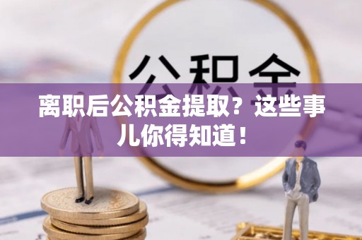 富拉尔基离职后公积金提取？这些事儿你得知道！